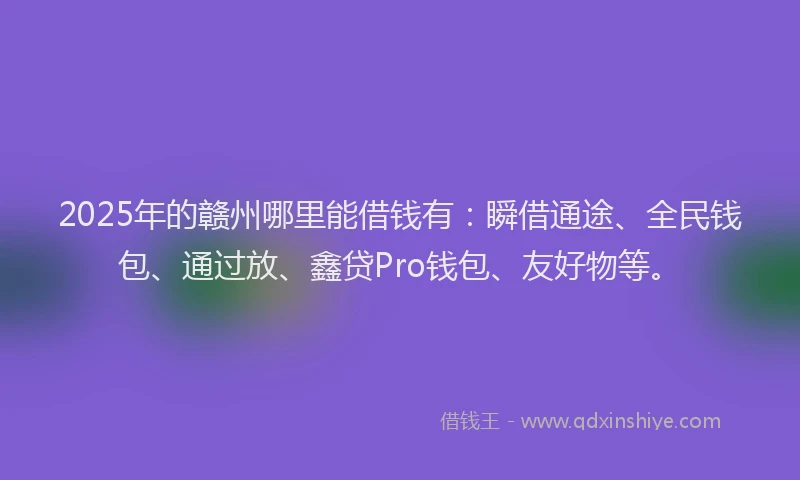 2025年的赣州哪里能借钱有：瞬借通途、全民钱包、通过放、鑫贷Pro钱包、友好物等。