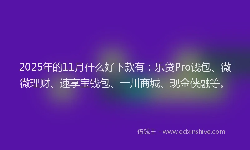 2025年的11月什么好下款有：乐贷Pro钱包、微微理财、速享宝钱包、一川商城、现金侠融等。