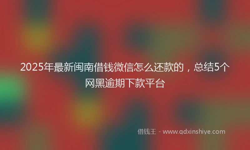 2025年最新闽南借钱微信怎么还款的，总结5个网黑逾期下款平台