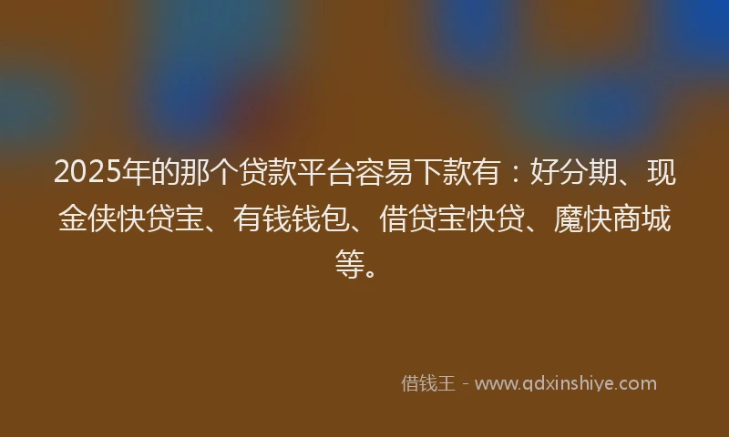 2025年的那个贷款平台容易下款有：好分期、现金侠快贷宝、有钱钱包、借贷宝快贷、魔快商城等。