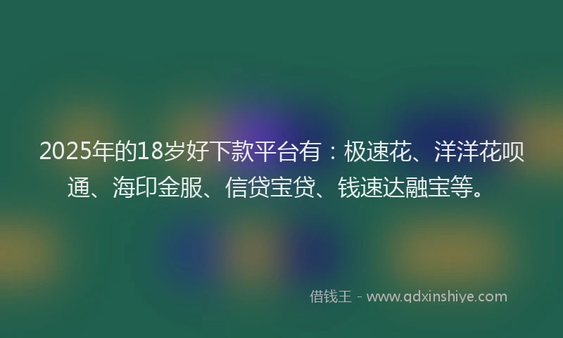 2025年的18岁好下款平台有：极速花、洋洋花呗通、海印金服、信贷宝贷、钱速达融宝等。
