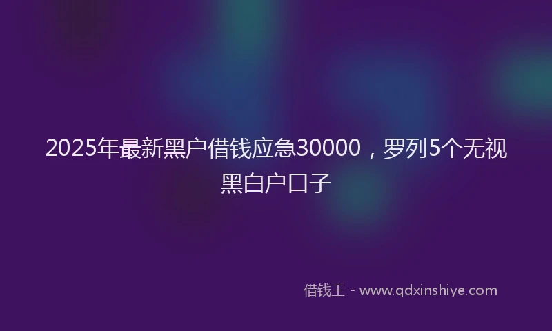 2025年最新黑户借钱应急30000，罗列5个无视黑白户口子