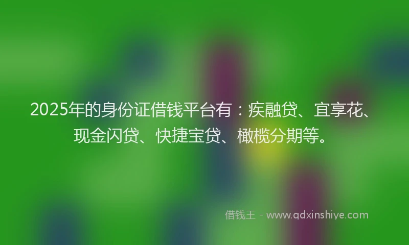 2025年的身份证借钱平台有：疾融贷、宜享花、现金闪贷、快捷宝贷、橄榄分期等。