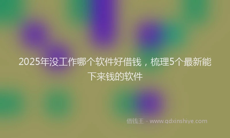 2025年没工作哪个软件好借钱，梳理5个最新能下来钱的软件