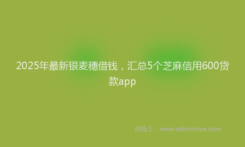 2025年最新银麦穗借钱，汇总5个芝麻信用600贷款app