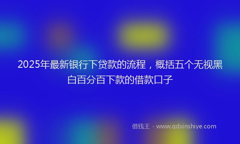 2025年最新银行下贷款的流程，概括五个无视黑白百分百下款的借款口子