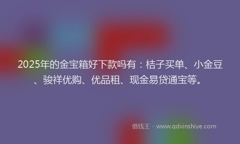 2025年的金宝箱好下款吗有：桔子买单、小金豆、骏祥优购、优品租、现金易贷通宝等。