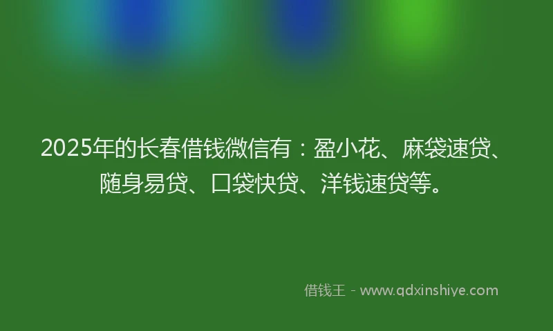 2025年的长春借钱微信有：盈小花、麻袋速贷、随身易贷、口袋快贷、洋钱速贷等。
