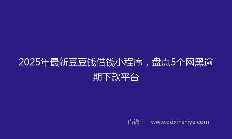 2025年最新豆豆钱借钱小程序，盘点5个网黑逾期下款平台