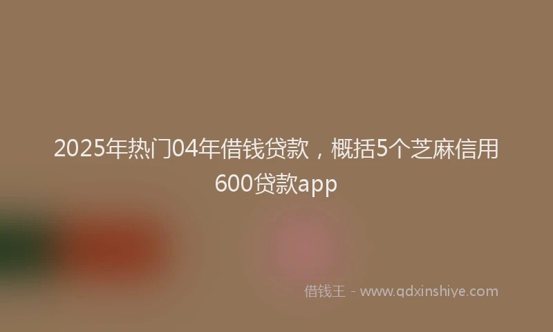 2025年热门04年借钱贷款，概括5个芝麻信用600贷款app
