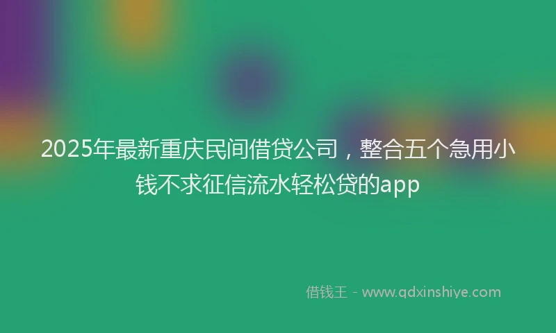 2025年最新重庆民间借贷公司，整合五个急用小钱不求征信流水轻松贷的app