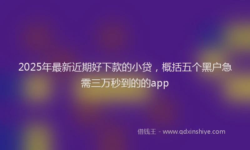 2025年最新近期好下款的小贷，概括五个黑户急需三万秒到的的app