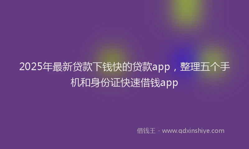 2025年最新贷款下钱快的贷款app，整理五个手机和身份证快速借钱app