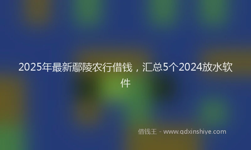2025年最新鄢陵农行借钱，汇总5个2024放水软件