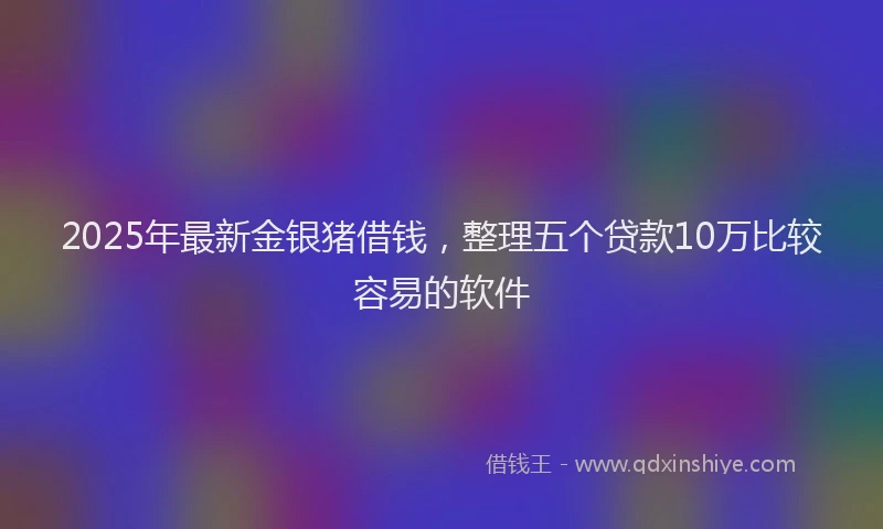 2025年最新金银猪借钱，整理五个贷款10万比较容易的软件