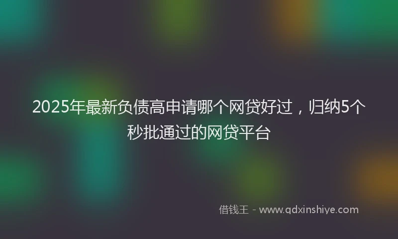 2025年最新负债高申请哪个网贷好过，归纳5个秒批通过的网贷平台