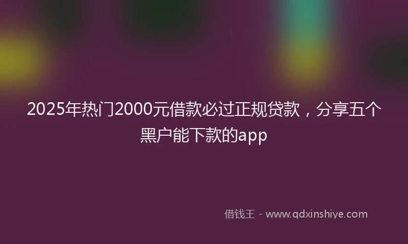 2025年热门2000元借款必过正规贷款，分享五个黑户能下款的app