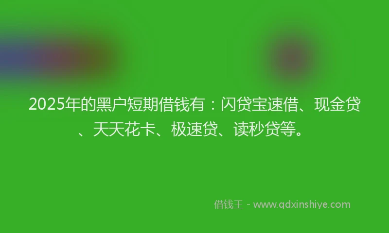 2025年的黑户短期借钱有：闪贷宝速借、现金贷、天天花卡、极速贷、读秒贷等。