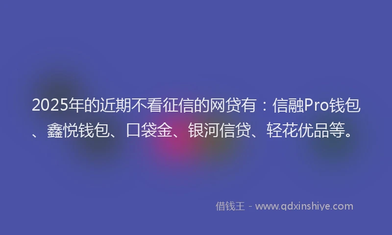 2025年的近期不看征信的网贷有：信融Pro钱包、鑫悦钱包、口袋金、银河信贷、轻花优品等。