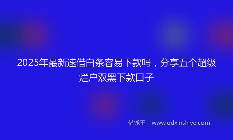 2025年最新速借白条容易下款吗，分享五个超级烂户双黑下款口子