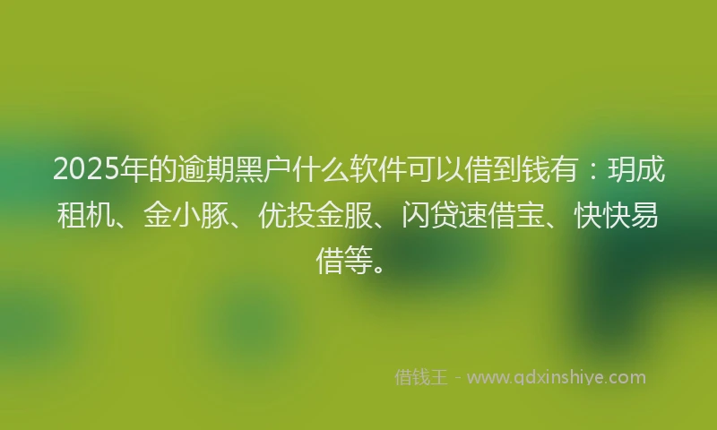 2025年的逾期黑户什么软件可以借到钱有：玥成租机、金小豚、优投金服、闪贷速借宝、快快易借等。