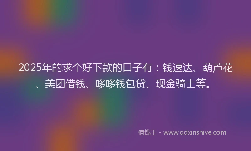 2025年的求个好下款的口子有：钱速达、葫芦花、美团借钱、哆哆钱包贷、现金骑士等。