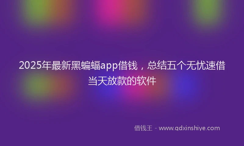 2025年最新黑蝙蝠app借钱，总结五个无忧速借当天放款的软件