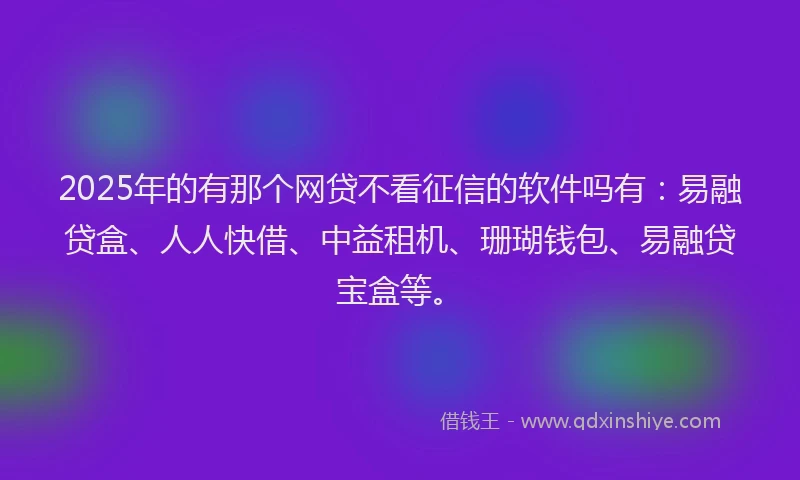 2025年的有那个网贷不看征信的软件吗有：易融贷盒、人人快借、中益租机、珊瑚钱包、易融贷宝盒等。