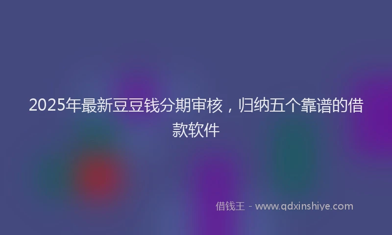 2025年最新豆豆钱分期审核，归纳五个靠谱的借款软件