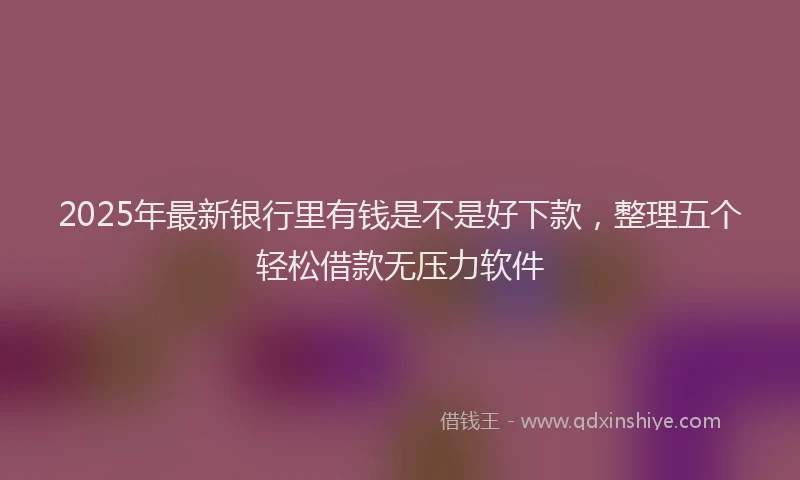 2025年最新银行里有钱是不是好下款，整理五个轻松借款无压力软件