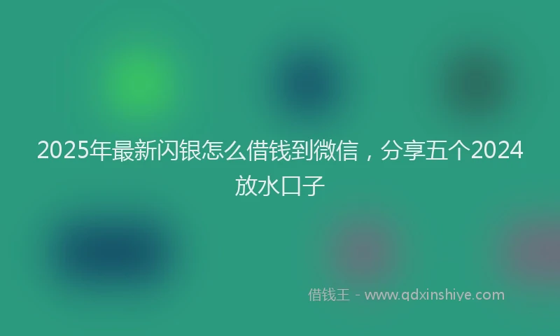 2025年最新闪银怎么借钱到微信，分享五个2024放水口子