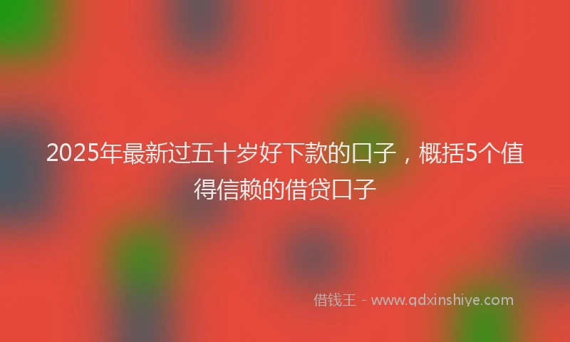 2025年最新过五十岁好下款的口子，概括5个值得信赖的借贷口子