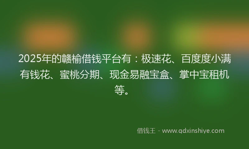 2025年的赣榆借钱平台有：极速花、百度度小满有钱花、蜜桃分期、现金易融宝盒、掌中宝租机等。