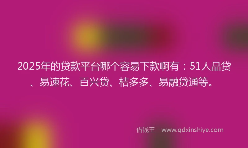 2025年的贷款平台哪个容易下款啊有：51人品贷、易速花、百兴贷、桔多多、易融贷通等。