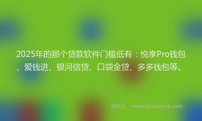 2025年的那个贷款软件门槛低有：悦享Pro钱包、爱钱进、银河信贷、口袋金贷、多多钱包等。