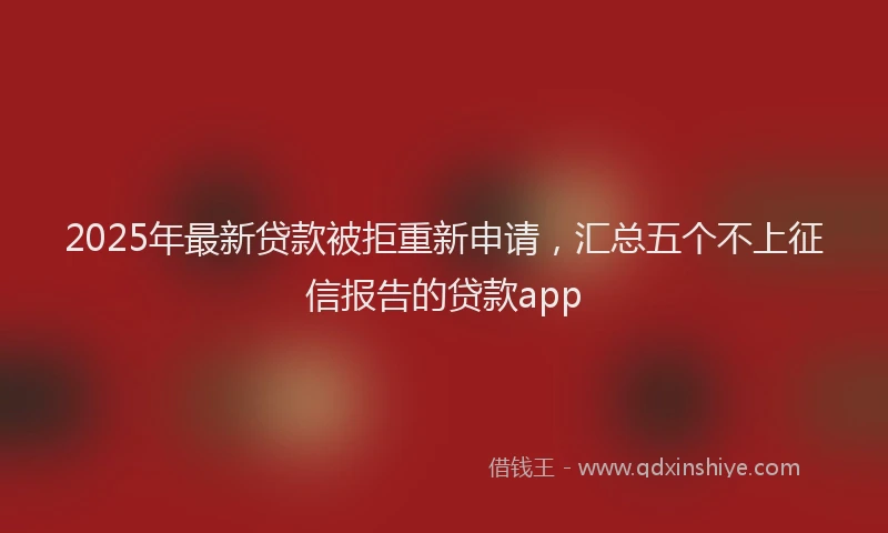 2025年最新贷款被拒重新申请，汇总五个不上征信报告的贷款app