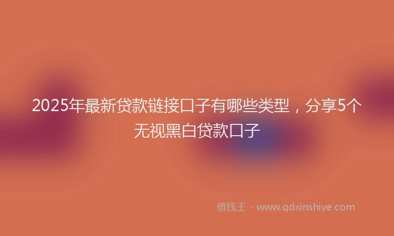2025年最新贷款链接口子有哪些类型，分享5个无视黑白贷款口子