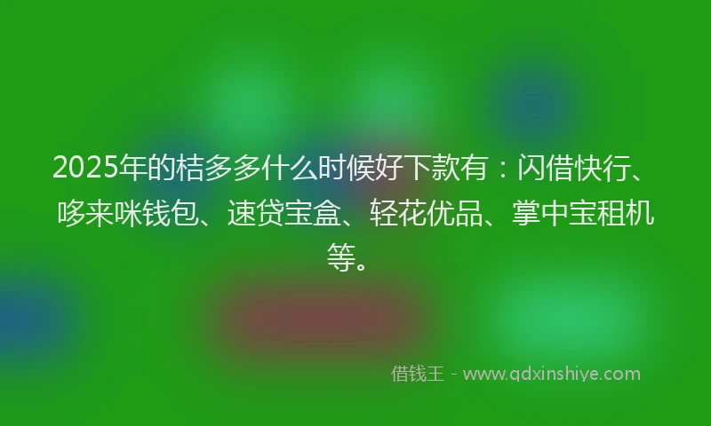 2025年的桔多多什么时候好下款有：闪借快行、哆来咪钱包、速贷宝盒、轻花优品、掌中宝租机等。