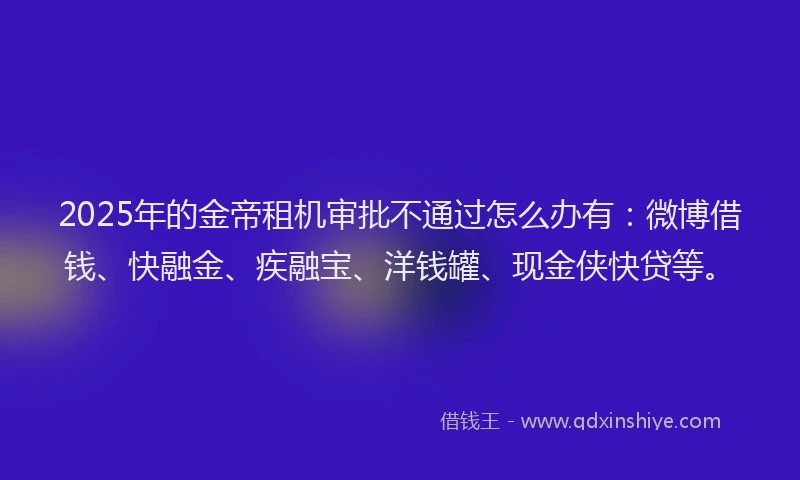2025年的金帝租机审批不通过怎么办有：微博借钱、快融金、疾融宝、洋钱罐、现金侠快贷等。