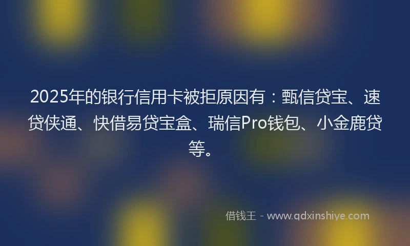 2025年的银行信用卡被拒原因有:甄信贷宝、速贷侠通、快借易贷宝盒、瑞信Pro钱包、小金鹿贷等。
