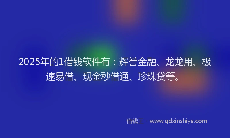 2025年的1借钱软件有：辉誉金融、龙龙用、极速易借、现金秒借通、珍珠贷等。