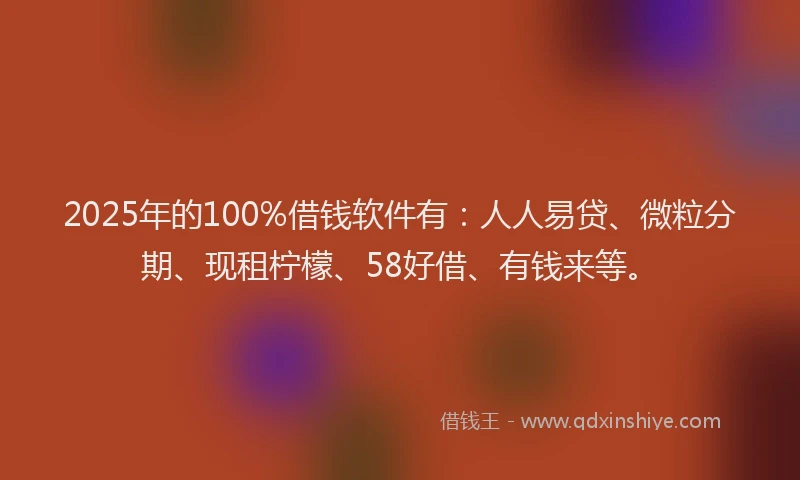 2025年的100%借钱软件有：人人易贷、微粒分期、现租柠檬、58好借、有钱来等。