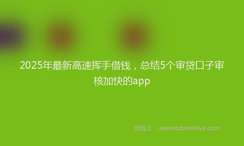 2025年最新高速挥手借钱，总结5个审贷口子审核加快的app