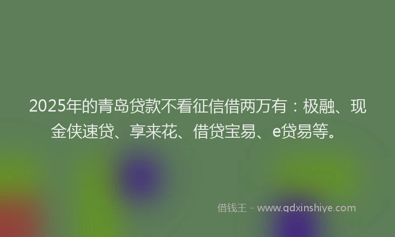 2025年的青岛贷款不看征信借两万有：极融、现金侠速贷、享来花、借贷宝易、e贷易等。