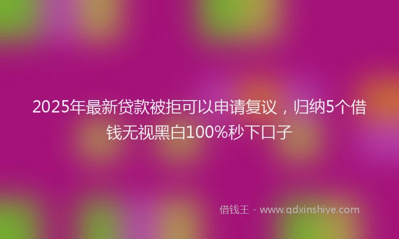2025年最新贷款被拒可以申请复议，归纳5个借钱无视黑白100%秒下口子