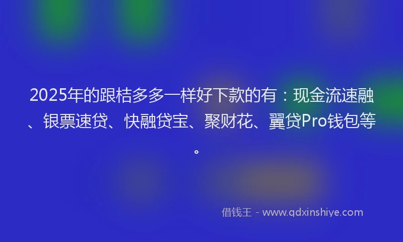 2025年的跟桔多多一样好下款的有：现金流速融、银票速贷、快融贷宝、聚财花、翼贷Pro钱包等。