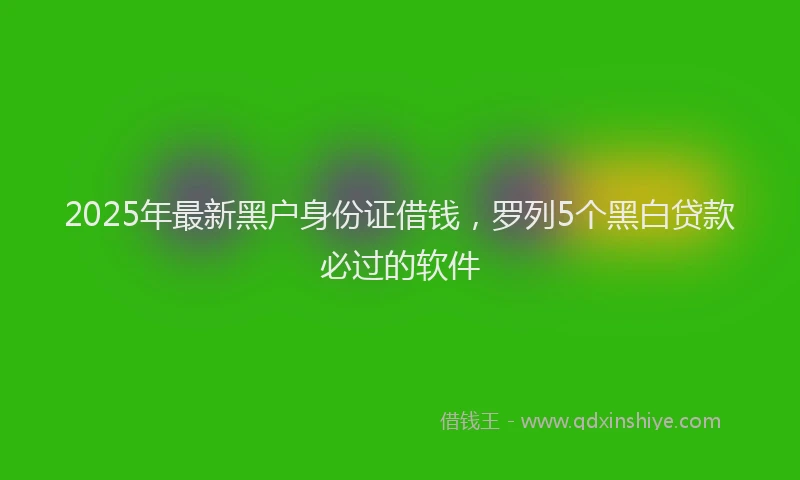 2025年最新黑户身份证借钱，罗列5个黑白贷款必过的软件