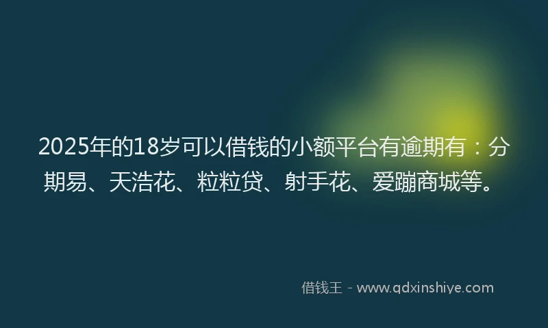2025年的18岁可以借钱的小额平台有逾期有：分期易、天浩花、粒粒贷、射手花、爱蹦商城等。