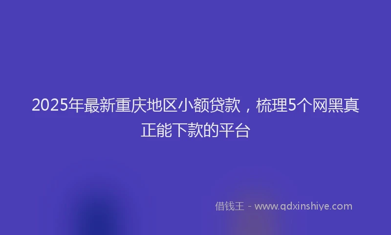 2025年最新重庆地区小额贷款，梳理5个网黑真正能下款的平台