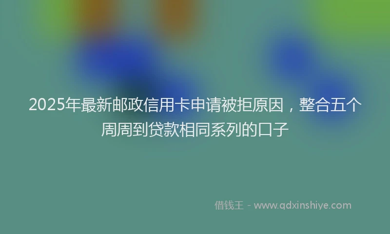 2025年最新邮政信用卡申请被拒原因，整合五个周周到贷款相同系列的口子